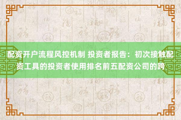 配资开户流程风控机制 投资者报告:初次接触配资工具的投资者使用排名前五配资公司的跨
