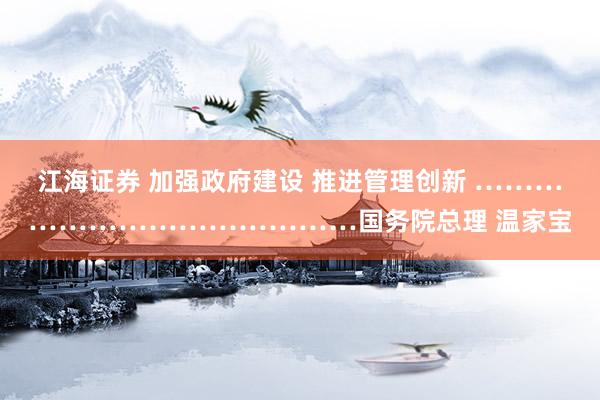 江海证券 加强政府建设 推进管理创新 ……………………………………国务院总理 温家宝