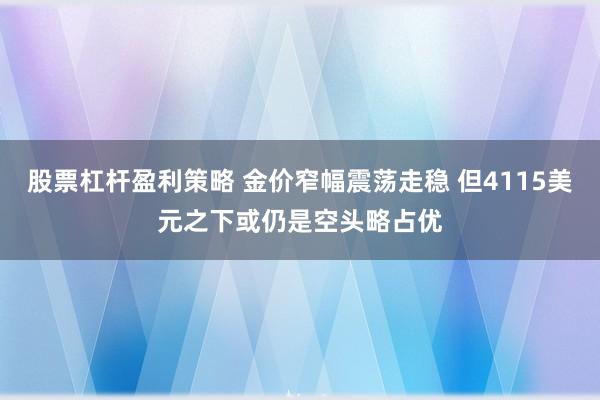 股票杠杆盈利策略 金价窄幅震荡走稳 但4115美元之下或仍是空头略占优