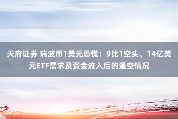 天府证券 瑞波币1美元恐慌：9比1空头、14亿美元ETF需求及资金流入后的逼空情况