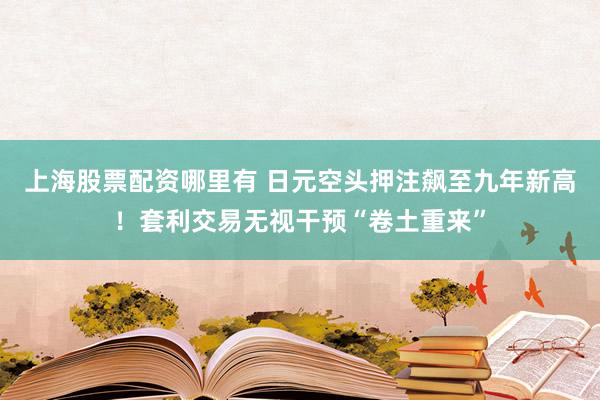 上海股票配资哪里有 日元空头押注飙至九年新高！套利交易无视干预“卷土重来”