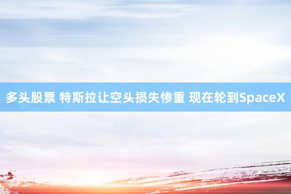 多头股票 特斯拉让空头损失惨重 现在轮到SpaceX