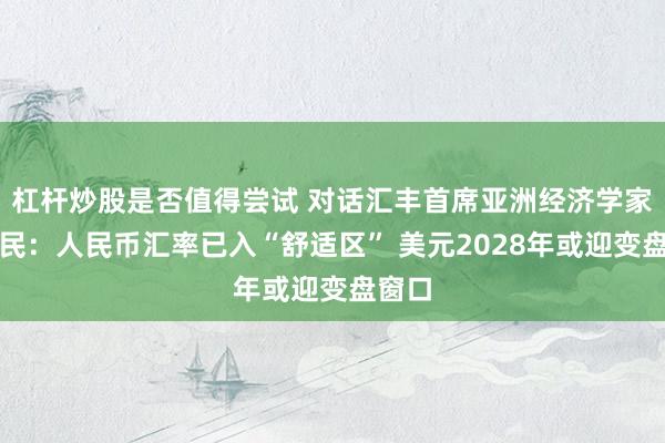 杠杆炒股是否值得尝试 对话汇丰首席亚洲经济学家范力民：人民币汇率已入“舒适区” 美元2028年或迎变盘窗口
