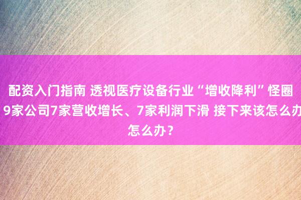 配资入门指南 透视医疗设备行业“增收降利”怪圈:9家公司7家营收增长、7家利润下滑 接下来该怎么办?