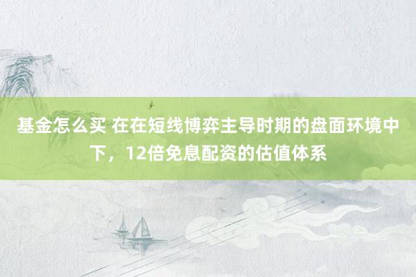基金怎么买 在在短线博弈主导时期的盘面环境中下，12倍免息配资的估值体系