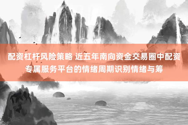 配资杠杆风险策略 近五年南向资金交易圈中配资专属服务平台的情绪周期识别情绪与筹