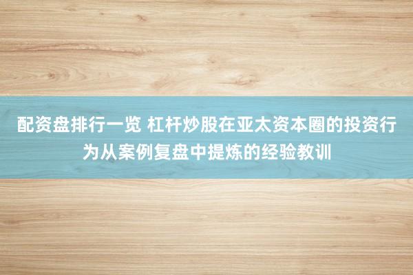 配资盘排行一览 杠杆炒股在亚太资本圈的投资行为从案例复盘中提炼的经验教训