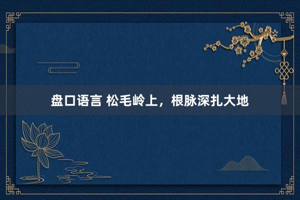 盘口语言 松毛岭上，根脉深扎大地