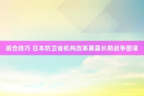 减仓技巧 日本防卫省机构改革暴露长期战争图谋