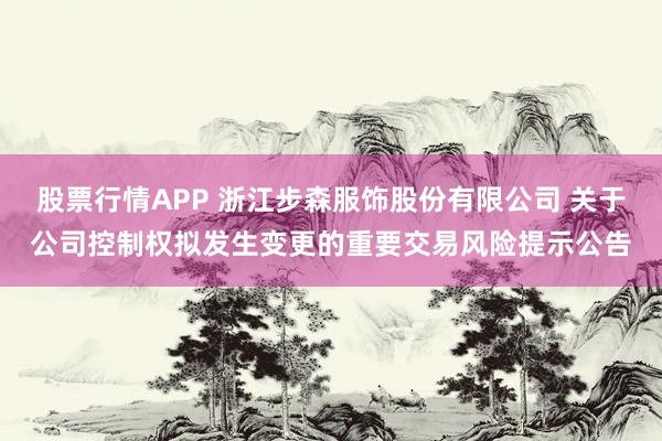 股票行情APP 浙江步森服饰股份有限公司 关于公司控制权拟发生变更的重要交易风险提示公告