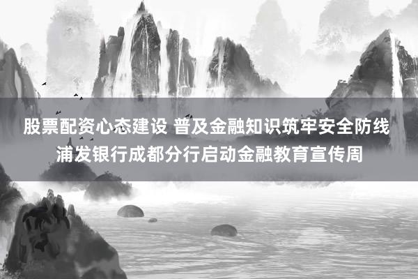 股票配资心态建设 普及金融知识筑牢安全防线 浦发银行成都分行启动金融教育宣传周
