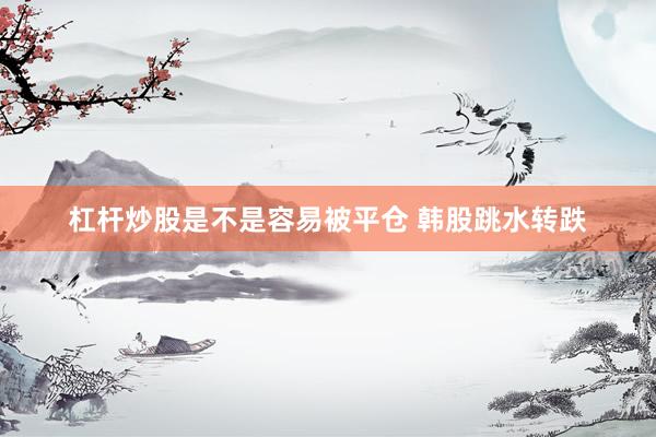 杠杆炒股是不是容易被平仓 韩股跳水转跌