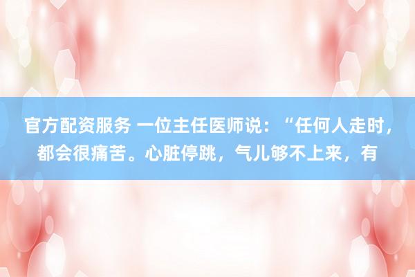 官方配资服务 一位主任医师说：“任何人走时，都会很痛苦。心脏停跳，气儿够不上来，有