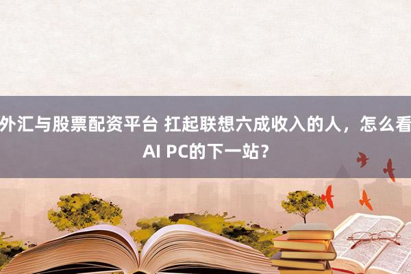 外汇与股票配资平台 扛起联想六成收入的人，怎么看AI PC的下一站？