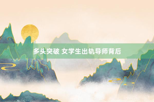 多头突破 女学生出轨导师背后
