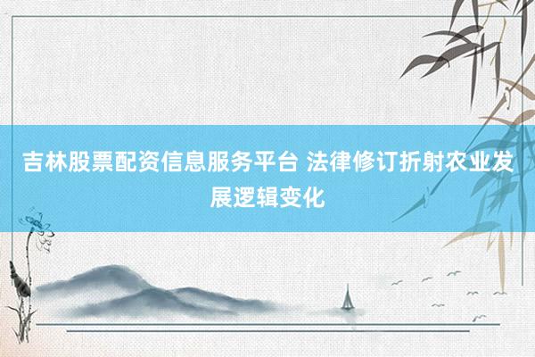 吉林股票配资信息服务平台 法律修订折射农业发展逻辑变化