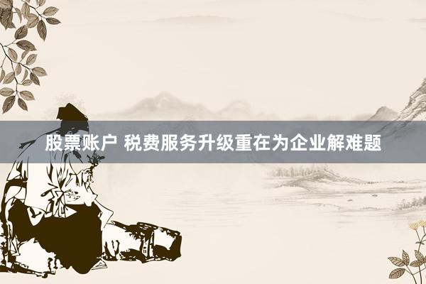 股票账户 税费服务升级重在为企业解难题
