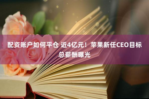 配资账户如何平仓 近4亿元！苹果新任CEO目标总薪酬曝光