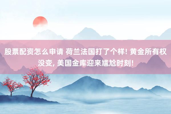 股票配资怎么申请 荷兰法国打了个样! 黄金所有权没变, 美国金库迎来尴尬时刻!