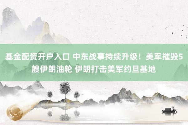 基金配资开户入口 中东战事持续升级！美军摧毁5艘伊朗油轮 伊朗打击美军约旦基地