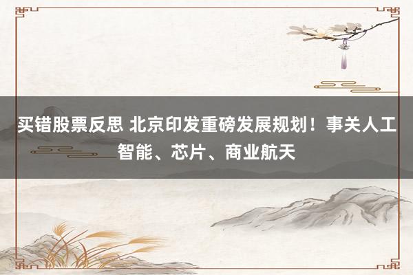 买错股票反思 北京印发重磅发展规划！事关人工智能、芯片、商业航天