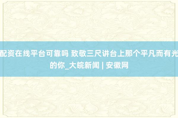 配资在线平台可靠吗 致敬三尺讲台上那个平凡而有光的你_大皖新闻 | 安徽网
