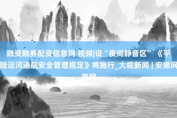 融资融券配资信息网 视频|设“夜间静音区” 《平陆运河通航安全管理规定》将施行_大皖新闻 | 安徽网