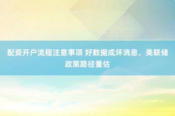 配资开户流程注意事项 好数据成坏消息，美联储政策路径重估