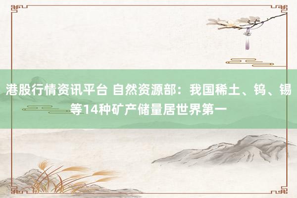 港股行情资讯平台 自然资源部：我国稀土、钨、锡等14种矿产储量居世界第一