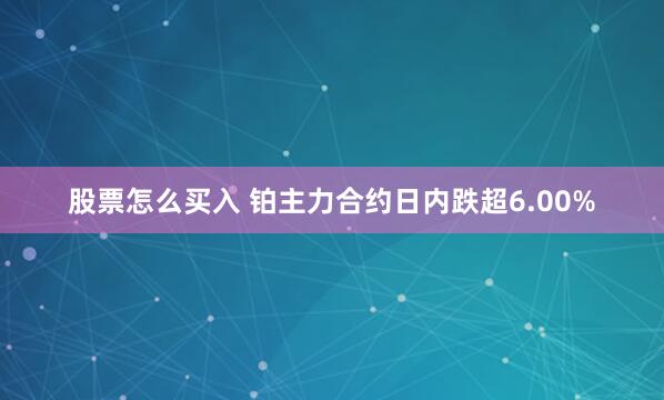 股票怎么买入 铂主力合约日内跌超6.00%
