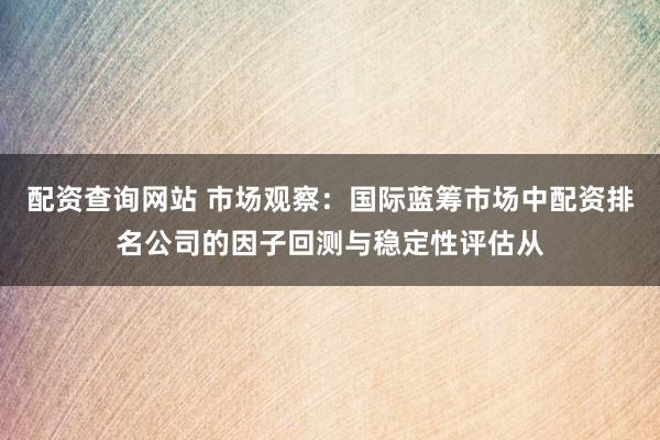 配资查询网站 市场观察：国际蓝筹市场中配资排名公司的因子回测与稳定性评估从