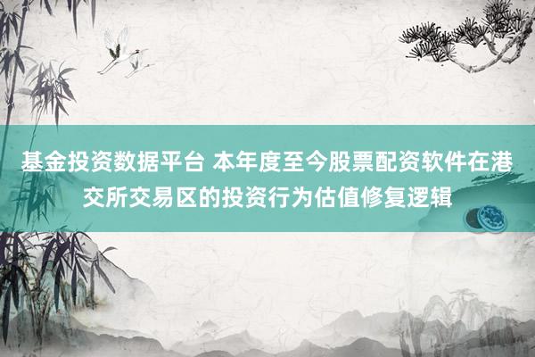 基金投资数据平台 本年度至今股票配资软件在港交所交易区的投资行为估值修复逻辑