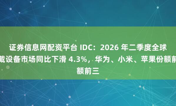 证券信息网配资平台 IDC：2026 年二季度全球腕戴设备市场同比下滑 4.3%，华为、小米、苹果份额前三