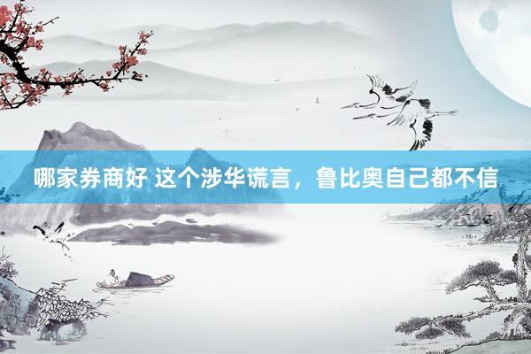 哪家券商好 这个涉华谎言，鲁比奥自己都不信
