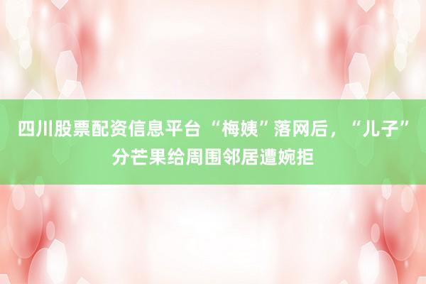 四川股票配资信息平台 “梅姨”落网后，“儿子”分芒果给周围邻居遭婉拒