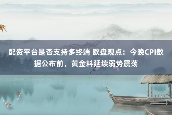 配资平台是否支持多终端 欧盘观点：今晚CPI数据公布前，黄金料延续弱势震荡