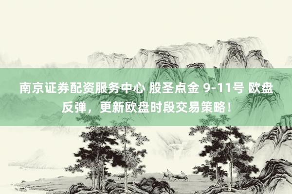 南京证券配资服务中心 股圣点金 9-11号 欧盘反弹，更新欧盘时段交易策略！