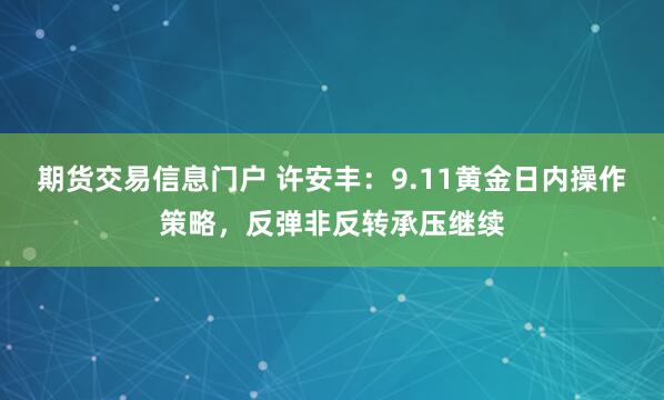 期货交易信息门户 许安丰：9.11黄金日内操作策略，反弹非反转承压继续