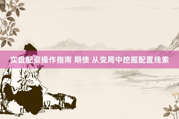 实盘配资操作指南 期债 从变局中挖掘配置线索