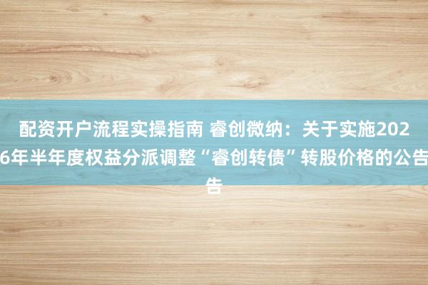 配资开户流程实操指南 睿创微纳：关于实施2026年半年度权益分派调整“睿创转债”转股价格的公告