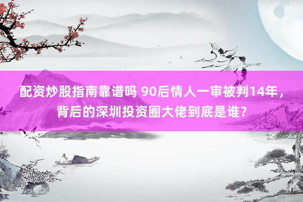 配资炒股指南靠谱吗 90后情人一审被判14年,背后的深圳投资圈大佬到底是谁?