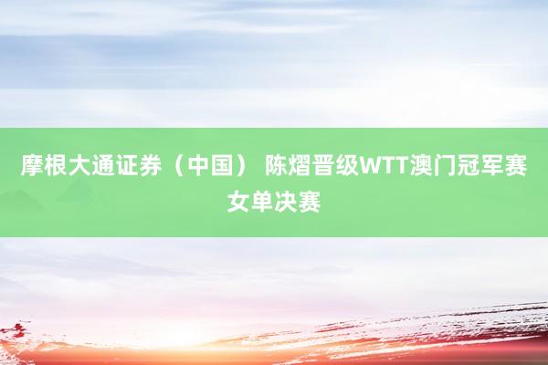 摩根大通证券（中国） 陈熠晋级WTT澳门冠军赛女单决赛