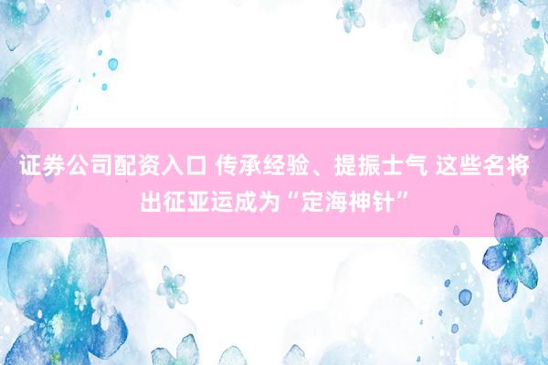 证券公司配资入口 传承经验、提振士气 这些名将出征亚运成为“定海神针”