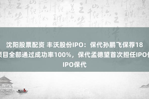 沈阳股票配资 丰沃股份IPO：保代孙鹏飞保荐18个项目全部通过成功率100%，保代孟德望首次担任IPO保代