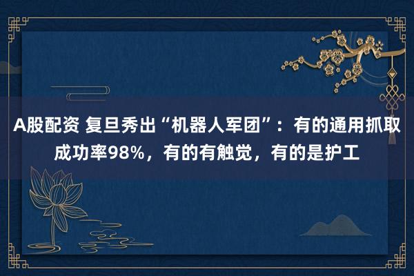 A股配资 复旦秀出“机器人军团”：有的通用抓取成功率98%，有的有触觉，有的是护工