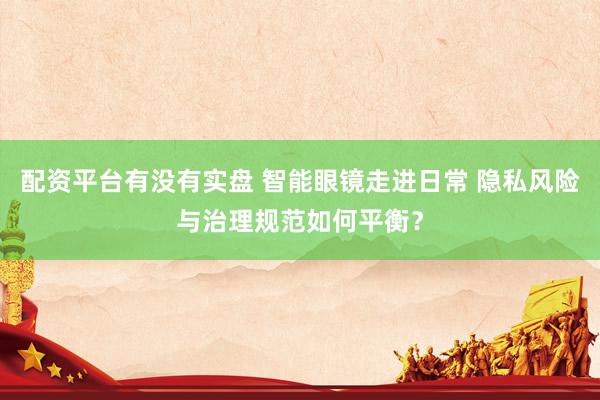 配资平台有没有实盘 智能眼镜走进日常 隐私风险与治理规范如何平衡？