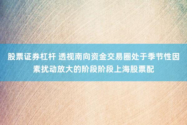 股票证券杠杆 透视南向资金交易圈处于季节性因素扰动放大的阶段阶段上海股票配