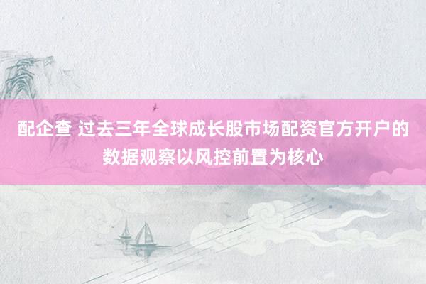 配企查 过去三年全球成长股市场配资官方开户的数据观察以风控前置为核心