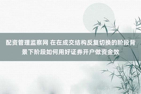 配资管理监察网 在在成交结构反复切换的阶段背景下阶段如何用好证券开户做资金效