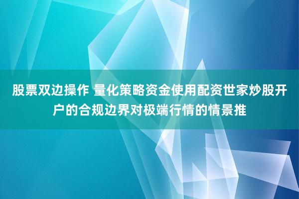 股票双边操作 量化策略资金使用配资世家炒股开户的合规边界对极端行情的情景推